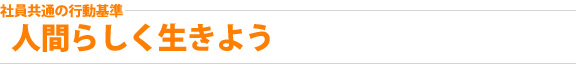 社員共通の行動基準：人間らしく生きよう